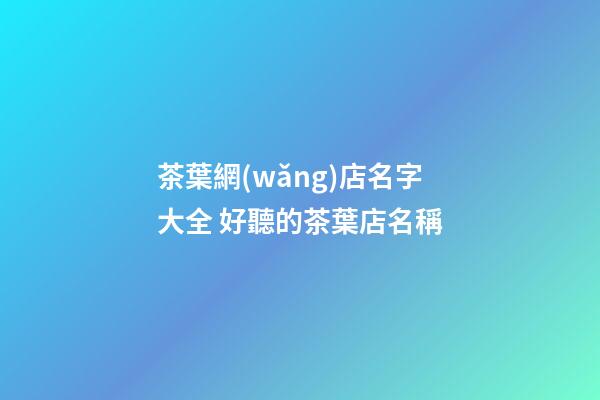 茶葉網(wǎng)店名字大全 好聽的茶葉店名稱-第1張-店鋪起名-玄機派